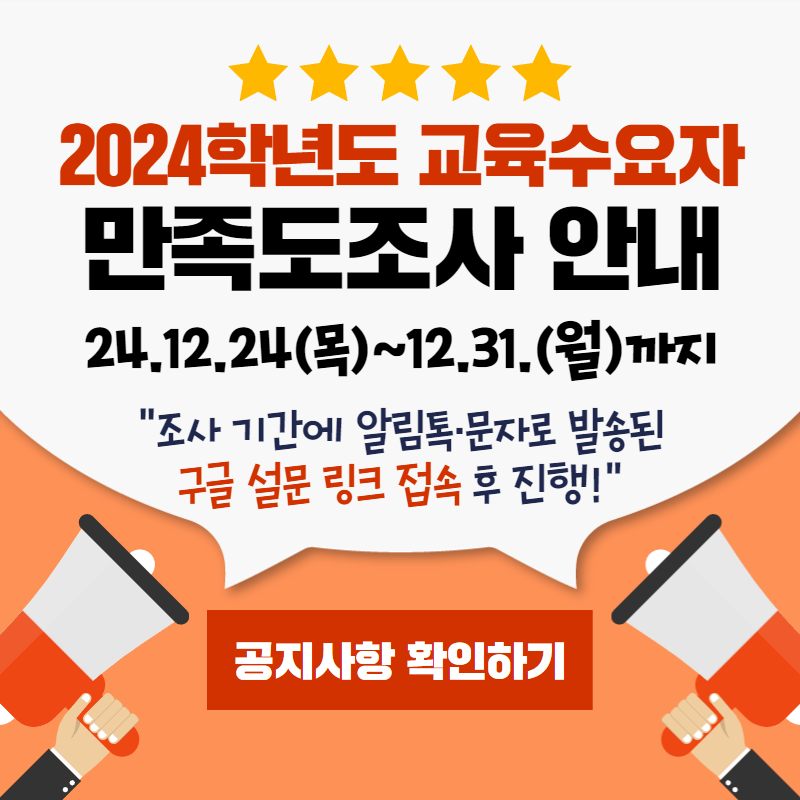 2024학년도 교육수요자 만족도조사 안내
24.12.24(목)~12.31.(월) 까지
조사 기간에 알림톡과 문자로 발송된 구글 설문 링크 접속 후 진행하시면 됩니다.
자세한 사항은 공지사항은 확인해주세요.