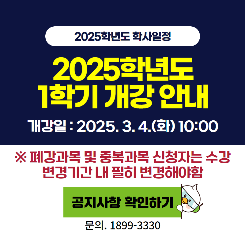 2025학년도 학사일정
2025학년도 1학기 개강 안내
개강일: 2025. 3. 4.(화) 10:00
※ 폐강과목 및 중복과목 신청자는 수강 변경기간 내 필히 변경해야 함
문의. 1899-3330