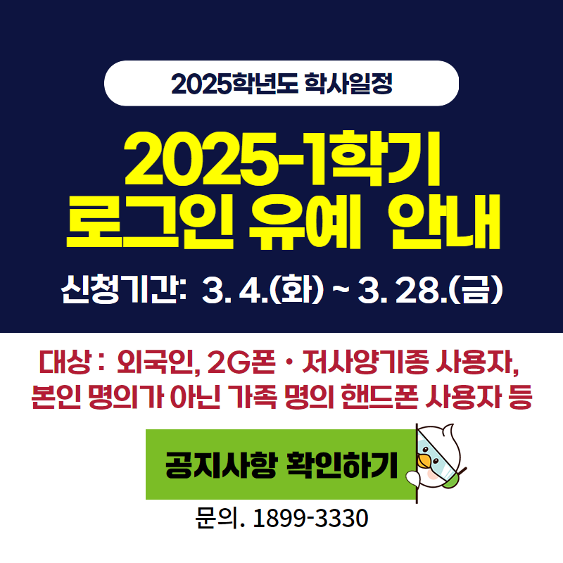 2025학년도 학사일정
2025-1학기 로그인 유예 안내
신청기간: 3. 4.(화)~3. 28.(금)까지 이며, 외국인, 2G폰, 저사양기종 사용자, 본인 명의가 아닌 가족 명의 핸드폰 사용 자 등이 신청 대상자 입니다. 문의. 1899-3330