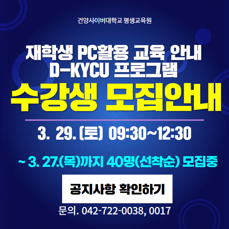 건양사이버대학교 평생교육원
재학생 PC활용 교육 안내 D-KYCU 프로그램 수강생 모집안내
3. 29. (토) 09:30~12:30 진행되며 
~3. 27.(목)까지 40명(선착순) 모집중
문의전화. 042+722-0038, 0017
