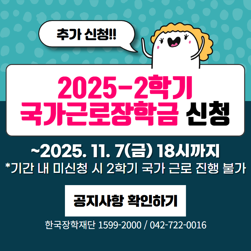 2025-2학기 국가근로장학금 추가 신청 안내입니다.
~2025. 11. 7.(금) 18시까지 이며, 기간내 미 신청 시 2학기 국가 근로 진행이 불가합니다.
한국장학재단 1599-2000 / 042-722-0016