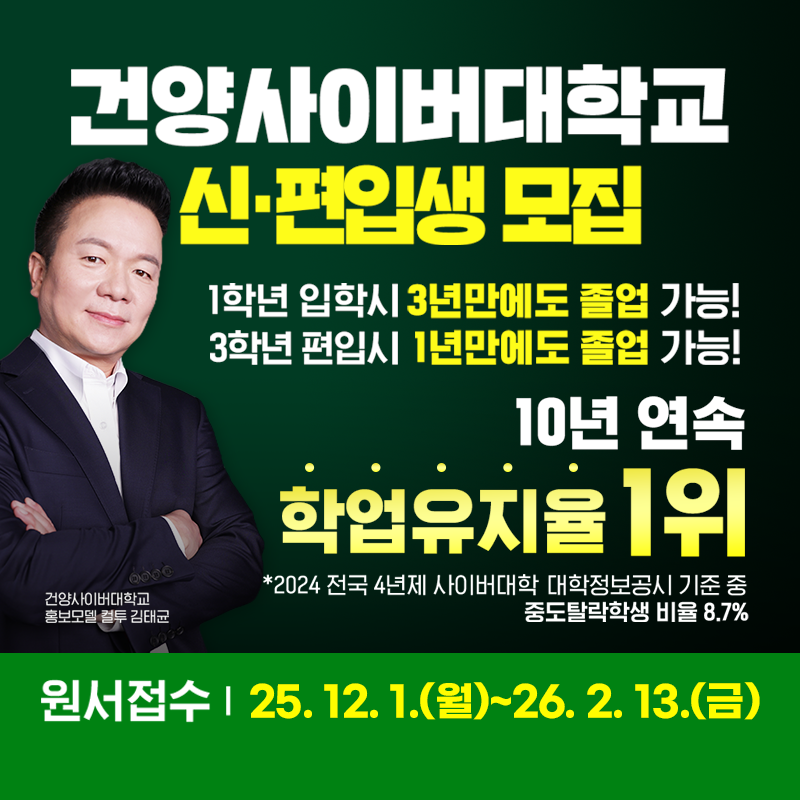 건양사이버대학교 신ㆍ편입생 모집   
1학년 입학시 3년만에도 졸업 가능!
3학년 편입시 1년만에도 졸업 가능!
10년 연속 학업유지율 1위 *2024 전국 4년제 사이버대학  대학정보공시 기준 중 중도탈락학생 비율 8.7%
원서접수는 25. 12. 1.(월)~26. 2. 13.(금)
건양사이버대학교 홍보모델 김태균