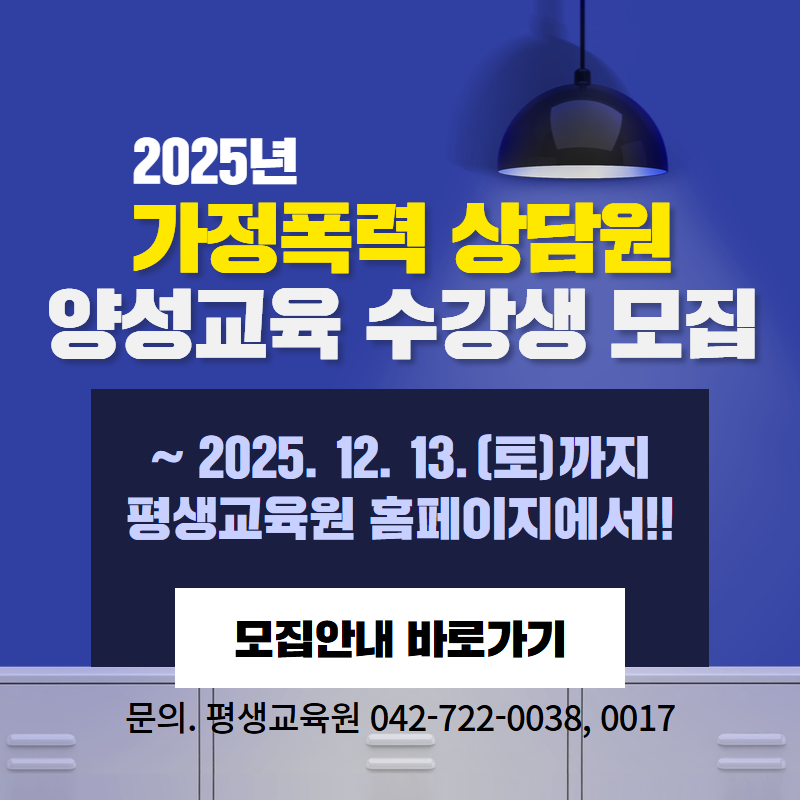 2025년 가정폭력 상담원 양성교육 수강생 모집
~2025. 12. 13.(토)까지 평생교육원 홈페이지에서!!
문의. 평생교육원 042722-0038, 0017