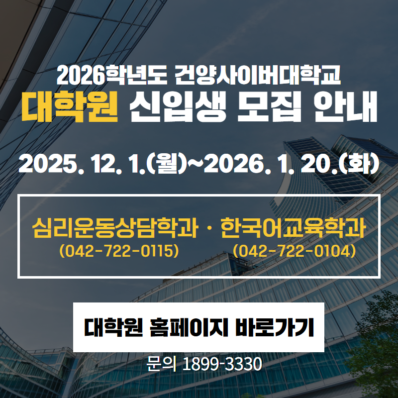 2026학년도 건양사이버대학교 대학원 신입생 모집 안내
2025. 12. 1.(월)~2026. 1. 20.(화)
심리운동상담학과(042-722-0115) / 한국어교육학과(042-722-0104)
문의. 1899-3330