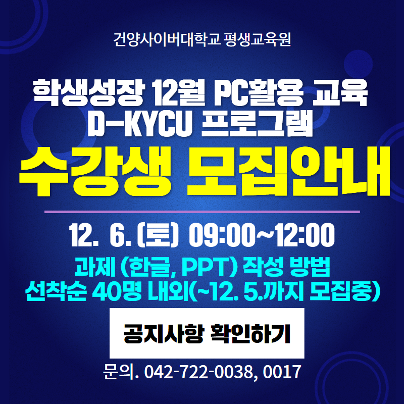건양사이버대학교 평생교육원 학생성장 12월 PC활용 교육 D-KYCU 프로그램 수강생 모집안내
12. 6.(토) 09:00~ 12:00
과제(한글, PPT)작성 방법, 선착순 40명 내외(~12. 5.까지 모집중)