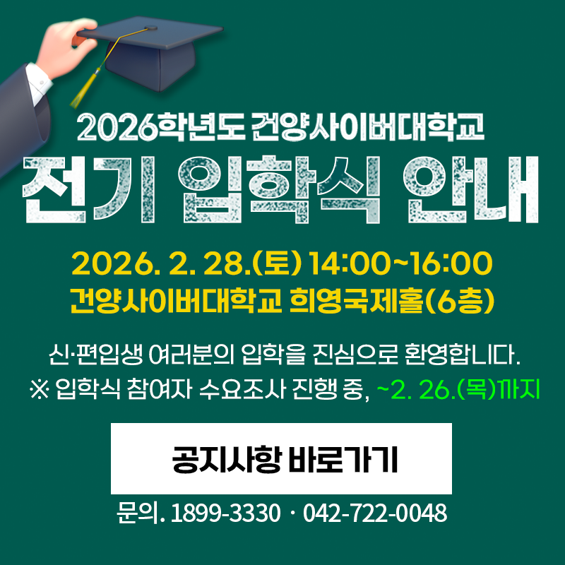 2026학년도 건양사이버대학교 전기 입학식 안내
2026. 2. 28.(토) 14:00~16:00
신편입생 여러분의 입학을 진심으로 환영합니다. 
※입학식 참여자 수요조사 진행 중, ~2. 26.(목)까지 
문의는 1899-3330, 042-722-0048