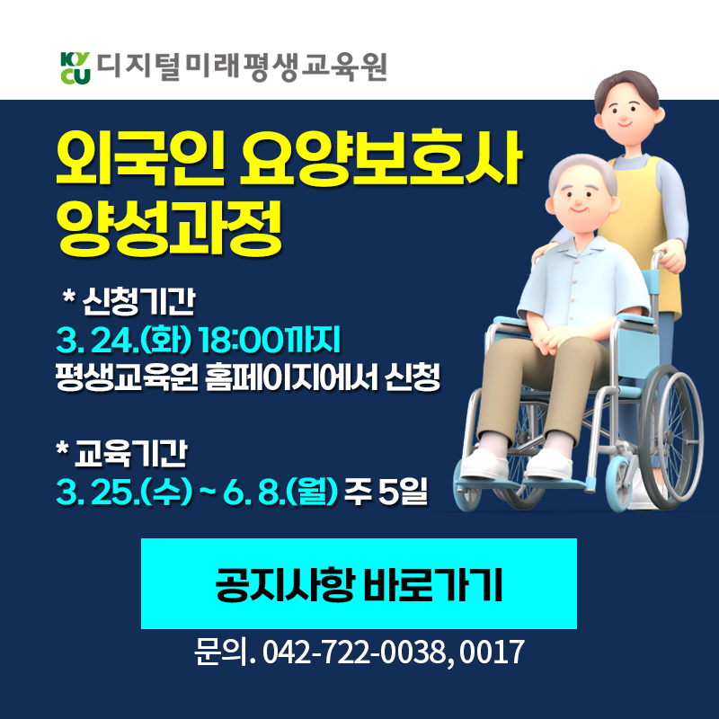 디지털미래평생교육원
외국인 요양보호사 양성과정 모집 안내 입니다.
신청기간은 3. 24.(화) 18:00까지 평생교육원 홈페이지에서 신청하세요.
교육기간은 3. 25.(수)~6. 87.(월) 주 5일 진행됩니다.
문의. 042-722-0038, 0017