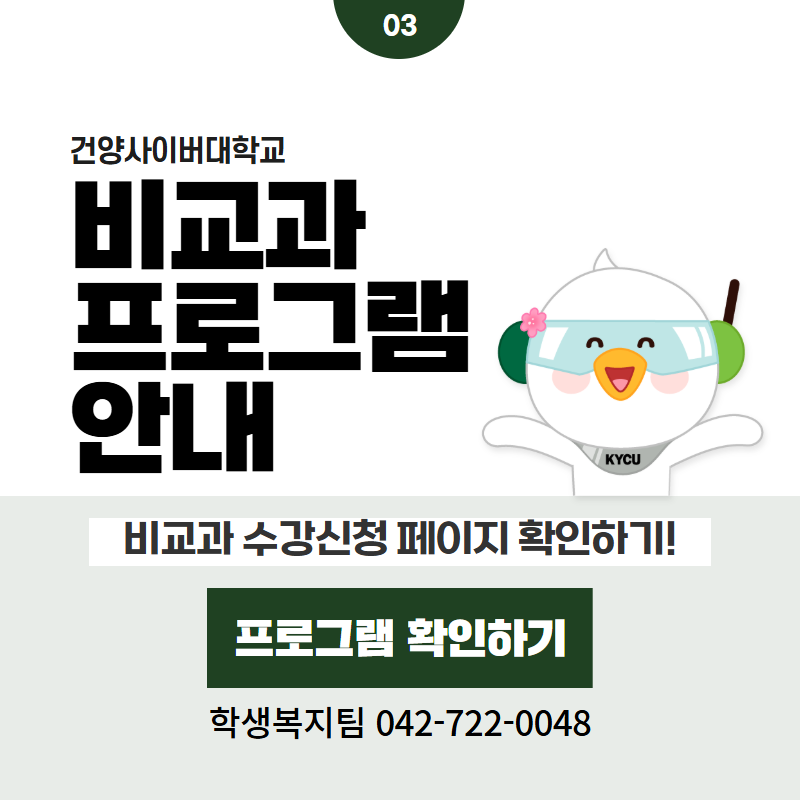 03 / 건양사이버대학교
비교과 프로그램 안내
비교과 수강신청 페이지 확인하기!
학생복지팀 042-722-0048
클릭 시 비교과프로그램 상세페이지로 이동