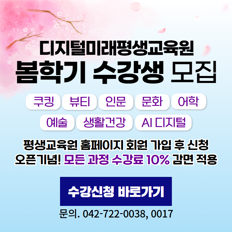 디지털미래평생교육원 봄학기 수강생 모집
쿠킹, 뷰티, 인문, 문화, 어학, 예술, 생활건강, AI디지털 분야 모집. 평생교육원 홈페이지 가입 후 신청, 오픈기념! 모든 과정 수강료 10% 감면적용
문의는 042-722-0038, 0017