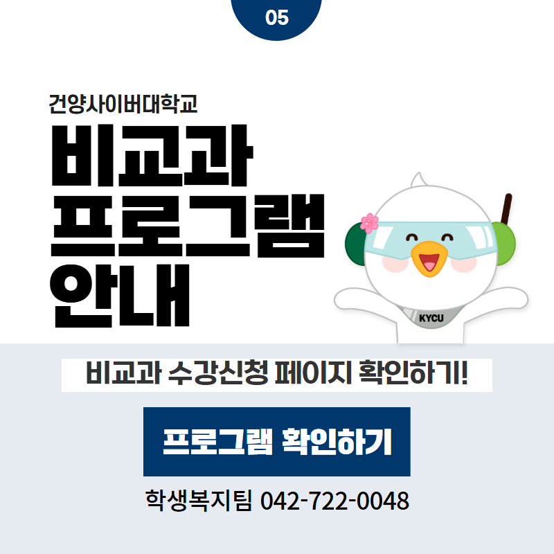 05 / 건양사이버대학교
비교과 프로그램 안내
비교과 수강신청 페이지 확인하기!
학생복지팀 042-722-0048
클릭 시 비교과프로그램 상세페이지로 이동