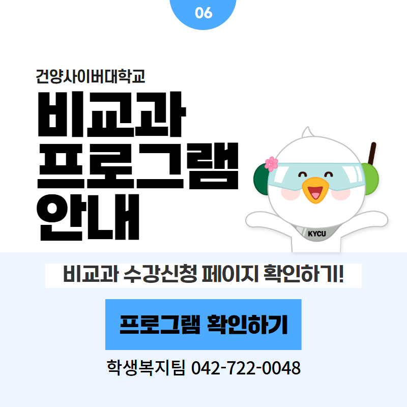 06 / 건양사이버대학교
비교과 프로그램 안내
비교과 수강신청 페이지 확인하기!
학생복지팀 042-722-0048
클릭 시 비교과프로그램 상세페이지로 이동