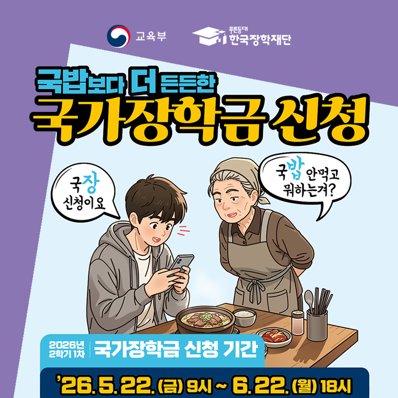 교육부와 한국장학재단이 함께 제공하는 자료입니다.
국밥보다 더 든든한 국가장학금 신청
2026년 2학기 1차 국가장학금 신청기간은 26. 5. 22.(금) 9시~6. 22.(월) 18시까지 입니다.