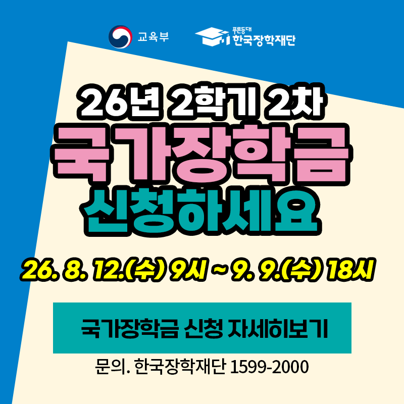 26년 2학기 2차 국가장학금 신청하세요.
26. 8. 12.(수) 9시~9. 9.(수) 18시
문의. 한국장학재단 1599-2000