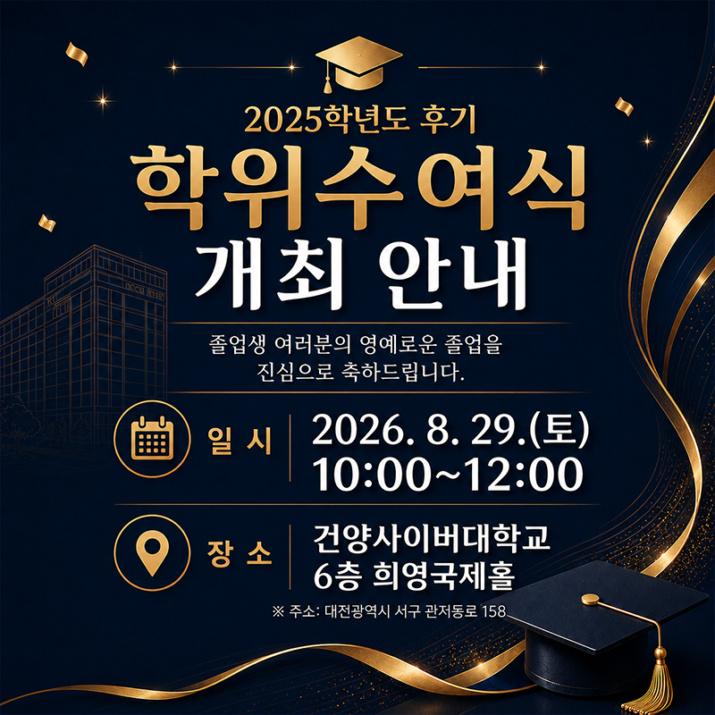 2025학년도 후기 학위수여식 개최 안내
졸업생 여러분의 영예로운 졸업을 진심으로 축하드립니다.
2026. 8. 29.(토) 10:00~12:00 
건양사이버대학교 6층 희영국제홀에서 진행됩니다.
※주소:  대전광역시 서구 관저동로 158
